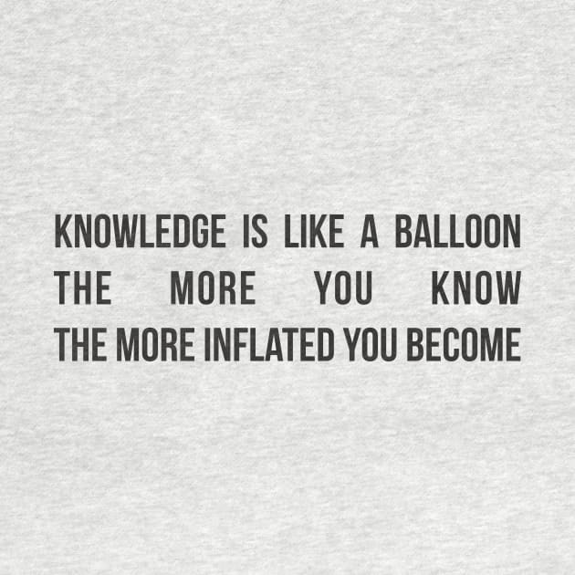 Knowledge is like a balloon; the more you know, the more inflated you become by RedYolk